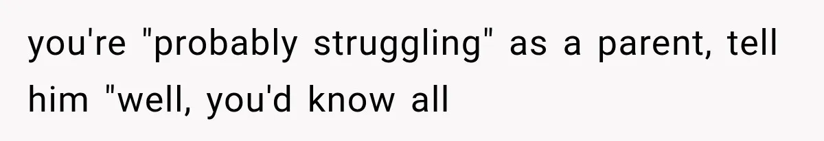 Woman Finally Tells Her Dad’s Condescending Friend She Hates Him After Years of Insults you're "probably struggling" as a parent, tell him "well, you'd know all