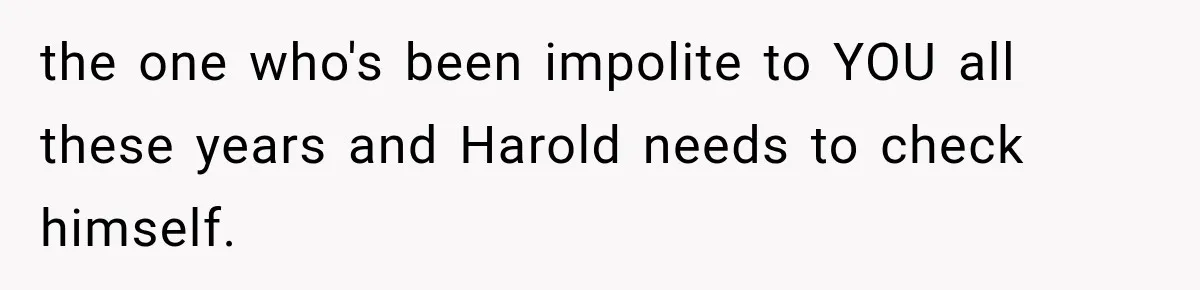 Woman Finally Tells Her Dad’s Condescending Friend She Hates Him After Years of Insults the one who's been impolite to YOU all these years and Harold needs to check himself.
