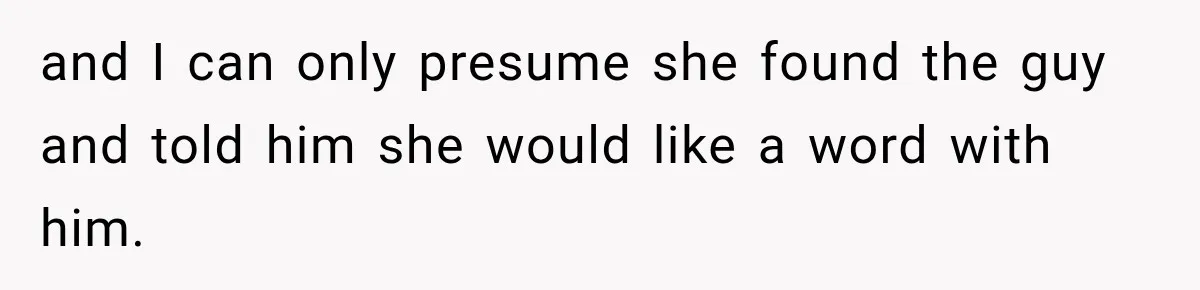 and I can only presume she found the guy and told him she would like a word with him.