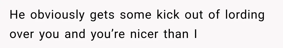 Woman Finally Tells Her Dad’s Condescending Friend She Hates Him After Years of Insults He obviously gets some kick out of lording over you and you’re nicer than I