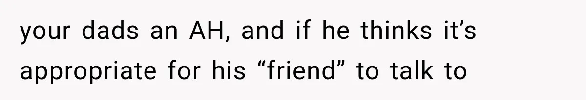 Woman Finally Tells Her Dad’s Condescending Friend She Hates Him After Years of Insults your dads an AH, and if he thinks it’s appropriate for his “friend” to talk to