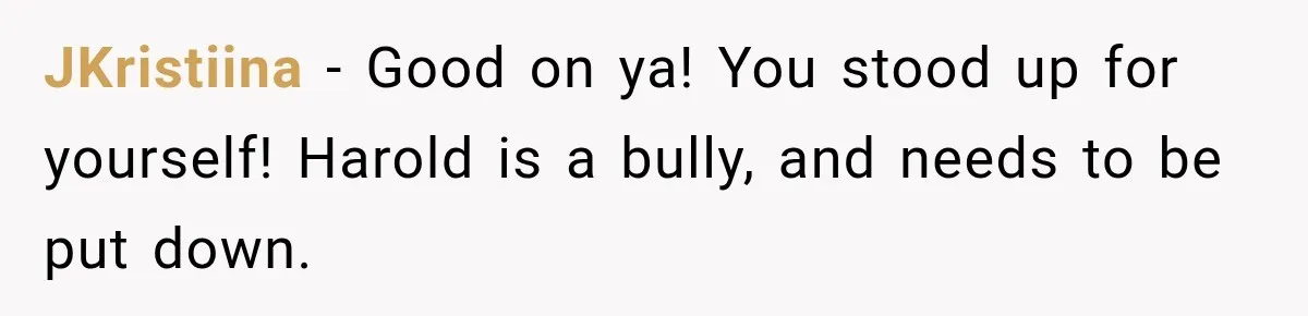 Woman Finally Tells Her Dad’s Condescending Friend She Hates Him After Years of Insults JKristiina − Good on ya! You stood up for yourself! Harold is a bully, and needs to be put down.