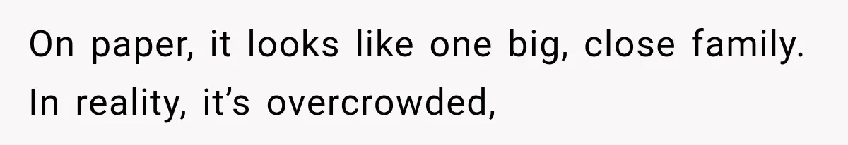 On paper, it looks like one big, close family. In reality, it’s overcrowded,