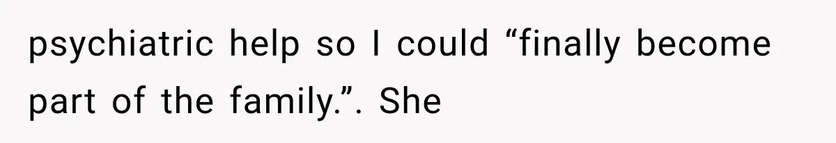psychiatric help so I could “finally become part of the family.”. She