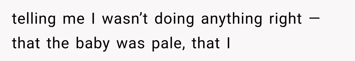 telling me I wasn’t doing anything right — that the baby was pale, that I