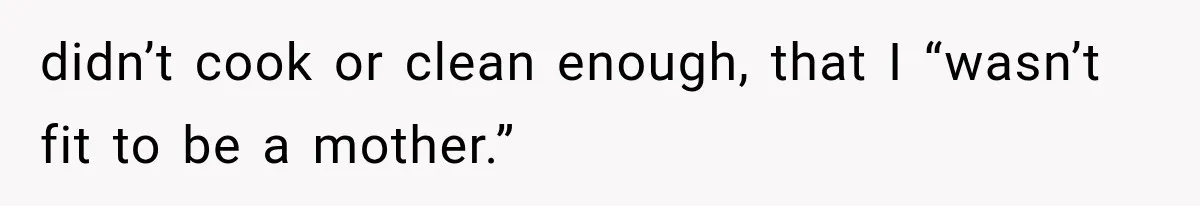 didn’t cook or clean enough, that I “wasn’t fit to be a mother.”