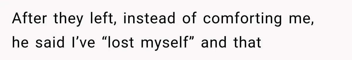 After they left, instead of comforting me, he said I’ve “lost myself” and that
