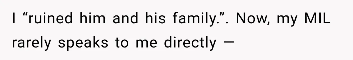 I “ruined him and his family.”. Now, my MIL rarely speaks to me directly —