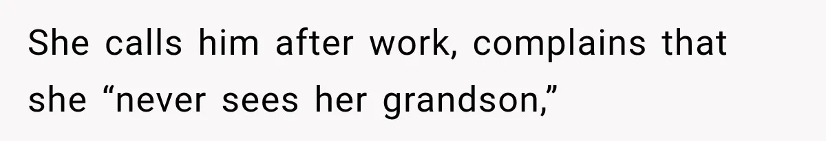 She calls him after work, complains that she “never sees her grandson,”