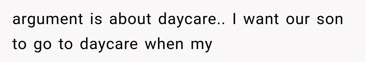 argument is about daycare.. I want our son to go to daycare when my