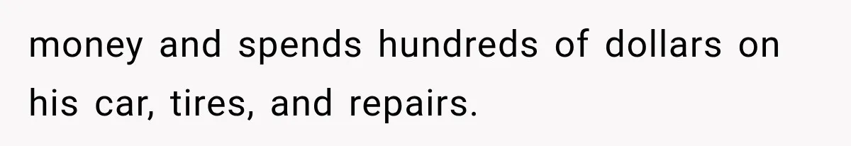 money and spends hundreds of dollars on his car, tires, and repairs.