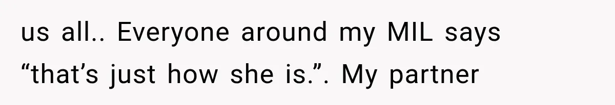 us all.. Everyone around my MIL says “that’s just how she is.”. My partner
