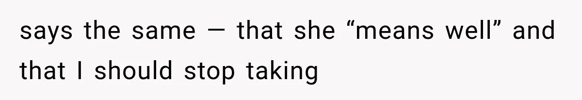 says the same — that she “means well” and that I should stop taking