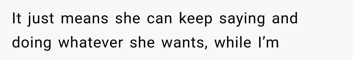 It just means she can keep saying and doing whatever she wants, while I’m