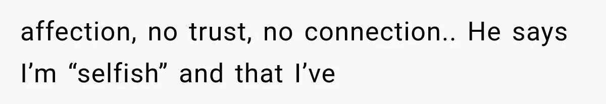 affection, no trust, no connection.. He says I’m “selfish” and that I’ve
