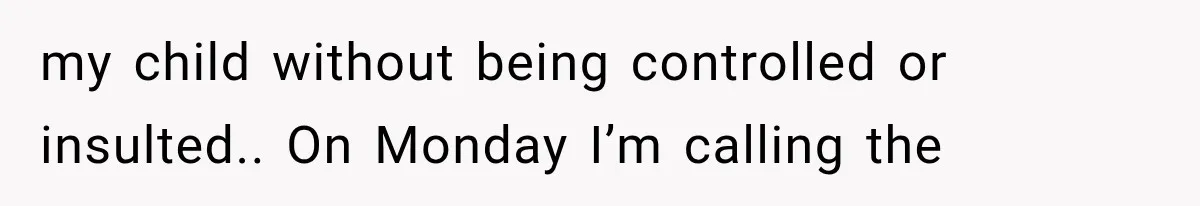 my child without being controlled or insulted.. On Monday I’m calling the