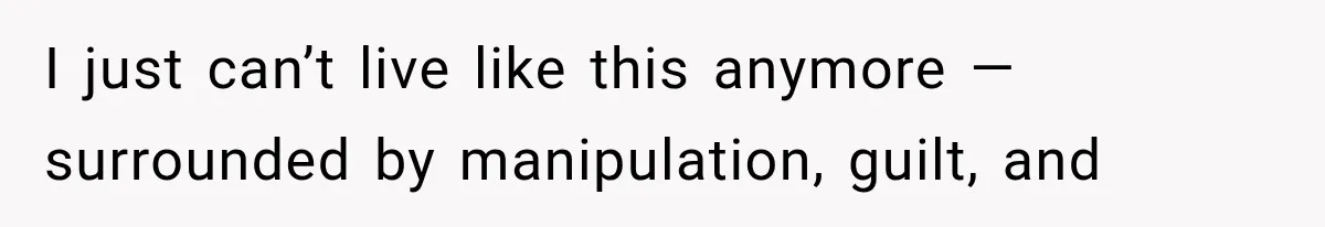 I just can’t live like this anymore — surrounded by manipulation, guilt, and
