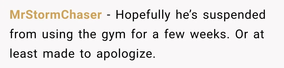 MrStormChaser − Hopefully he’s suspended from using the gym for a few weeks. Or at least made to apologize.