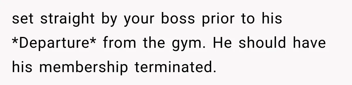 set straight by your boss prior to his *Departure* from the gym. He should have his membership terminated.