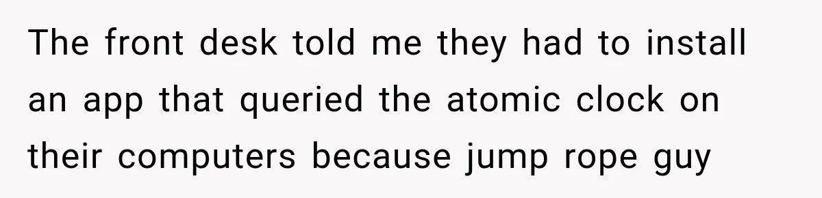 The front desk told me they had to install an app that queried the atomic clock on their computers because jump rope guy