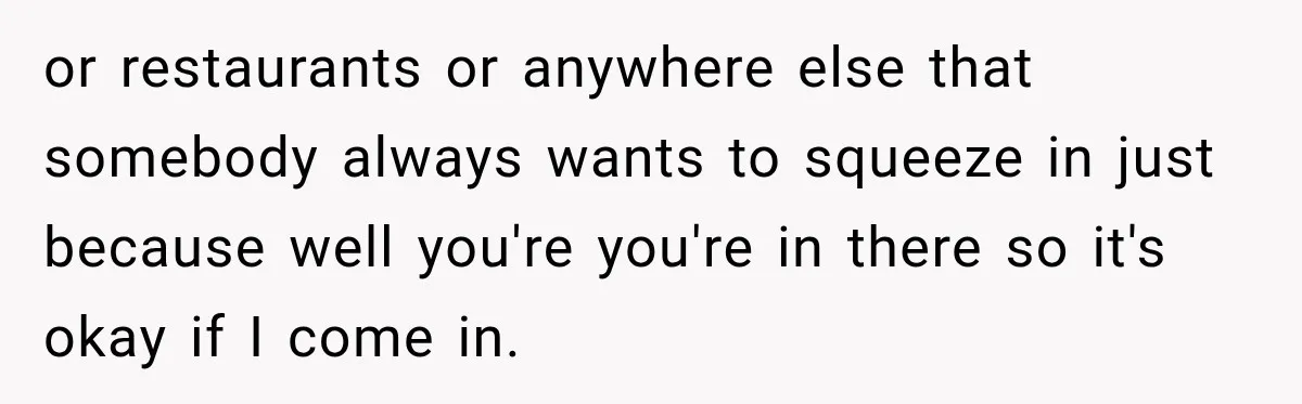 or restaurants or anywhere else that somebody always wants to squeeze in just because well you're you're in there so it's okay if I come in.