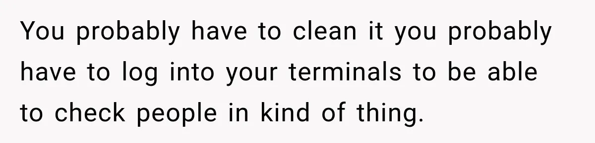 You probably have to clean it you probably have to log into your terminals to be able to check people in kind of thing.