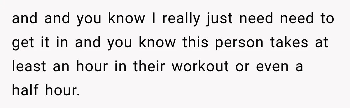 and and you know I really just need need to get it in and you know this person takes at least an hour in their workout or even a half...