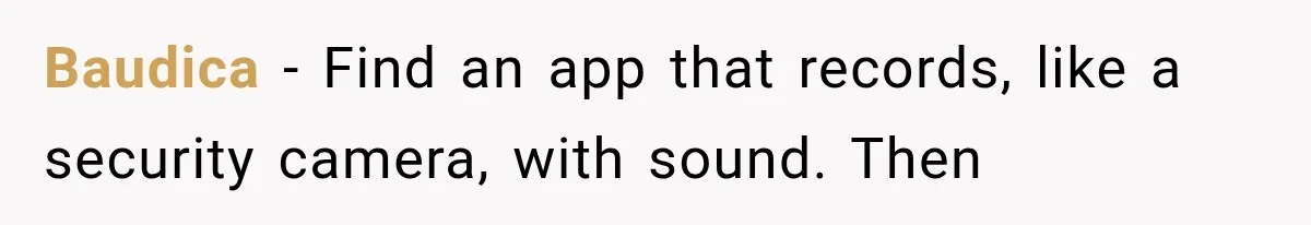 Baudica − Find an app that records, like a security camera, with sound. Then