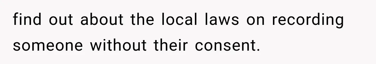 find out about the local laws on recording someone without their consent.