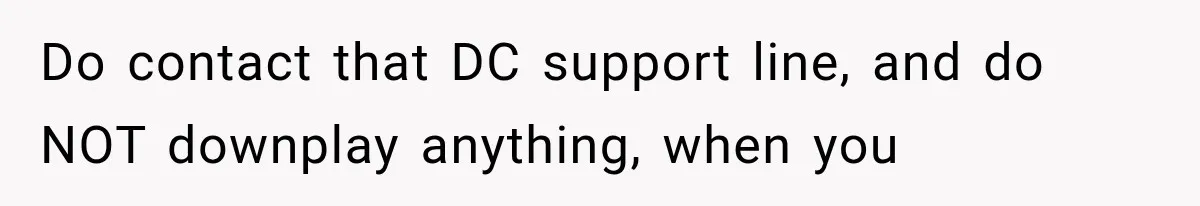 Do contact that DC support line, and do NOT downplay anything, when you