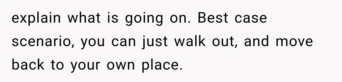 explain what is going on. Best case scenario, you can just walk out, and move back to your own place.