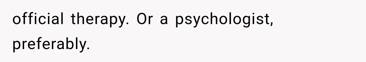 official therapy. Or a psychologist, preferably.