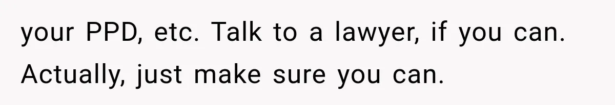your PPD, etc. Talk to a lawyer, if you can. Actually, just make sure you can.