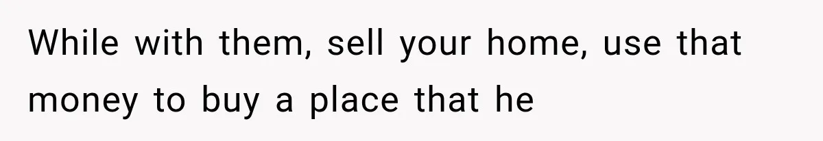 While with them, sell your home, use that money to buy a place that he