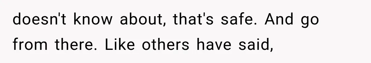 doesn't know about, that's safe. And go from there. Like others have said,