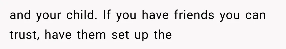 and your child. If you have friends you can trust, have them set up the