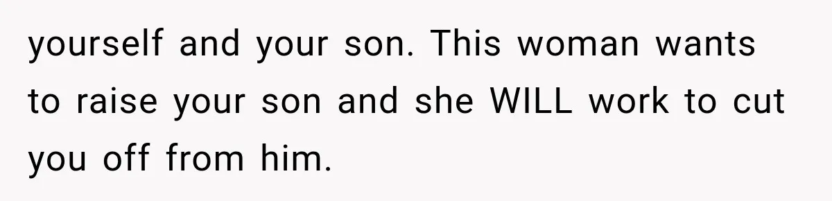 yourself and your son. This woman wants to raise your son and she WILL work to cut you off from him.