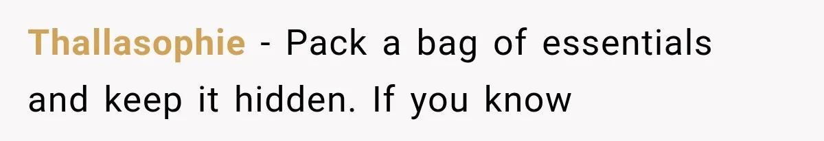 Thallasophie − Pack a bag of essentials and keep it hidden. If you know