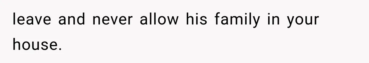 leave and never allow his family in your house.