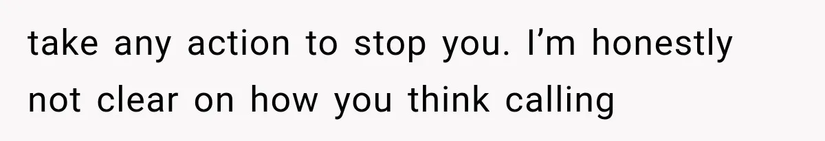 take any action to stop you. I’m honestly not clear on how you think calling