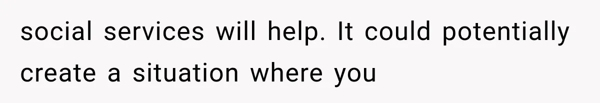 social services will help. It could potentially create a situation where you