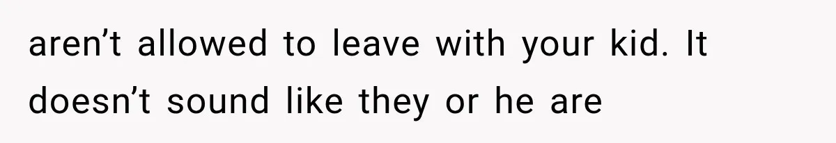 aren’t allowed to leave with your kid. It doesn’t sound like they or he are