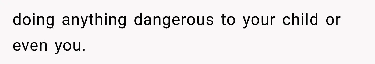 doing anything dangerous to your child or even you.