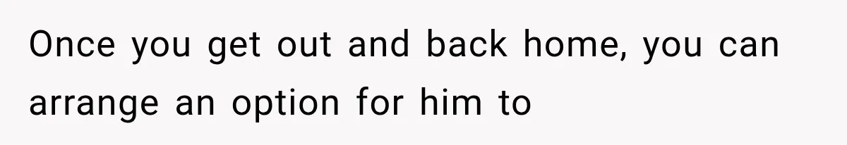 Once you get out and back home, you can arrange an option for him to