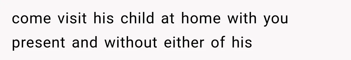 come visit his child at home with you present and without either of his