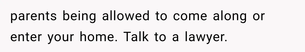 parents being allowed to come along or enter your home. Talk to a lawyer.