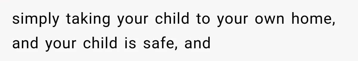 simply taking your child to your own home, and your child is safe, and