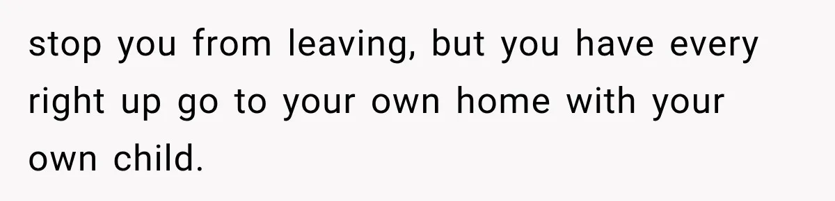 stop you from leaving, but you have every right up go to your own home with your own child.
