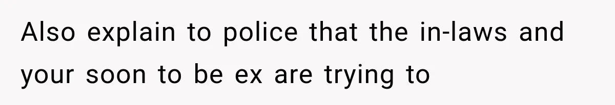 Also explain to police that the in-laws and your soon to be ex are trying to