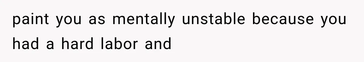 paint you as mentally unstable because you had a hard labor and